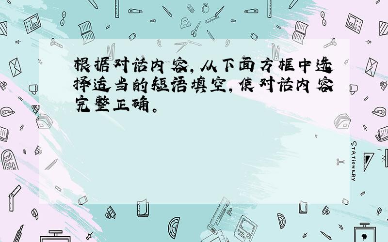 根据对话内容，从下面方框中选择适当的短语填空，使对话内容完整正确。