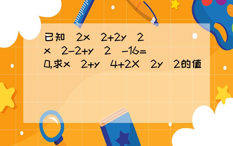 已知（2x^2+2y^2)(x^2-2+y^2)-16=0,求x^2+y^4+2X^2y^2的值