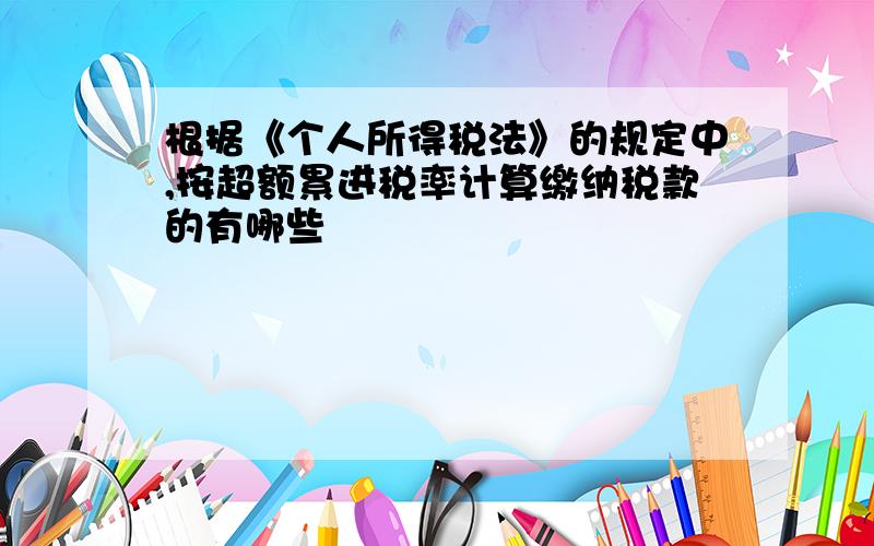 根据《个人所得税法》的规定中,按超额累进税率计算缴纳税款的有哪些