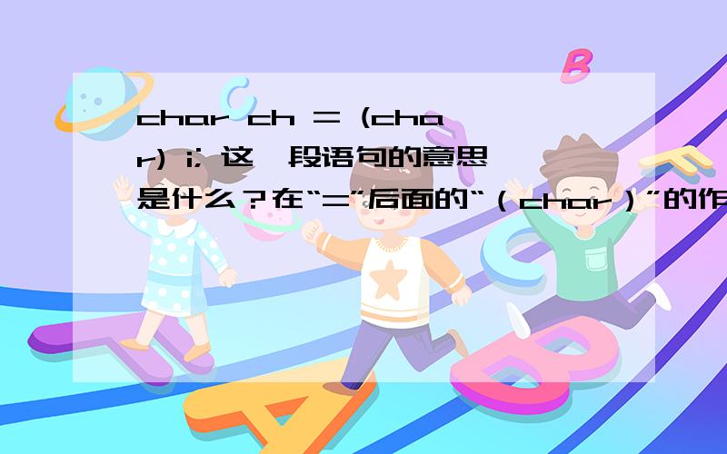 char ch = (char) i; 这一段语句的意思是什么？在“=”后面的“（char）”的作用是什么？麻烦各位高手