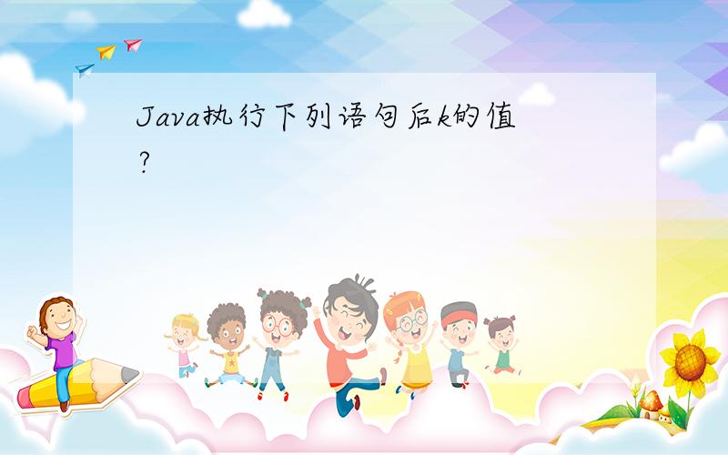 Java执行下列语句后k的值?