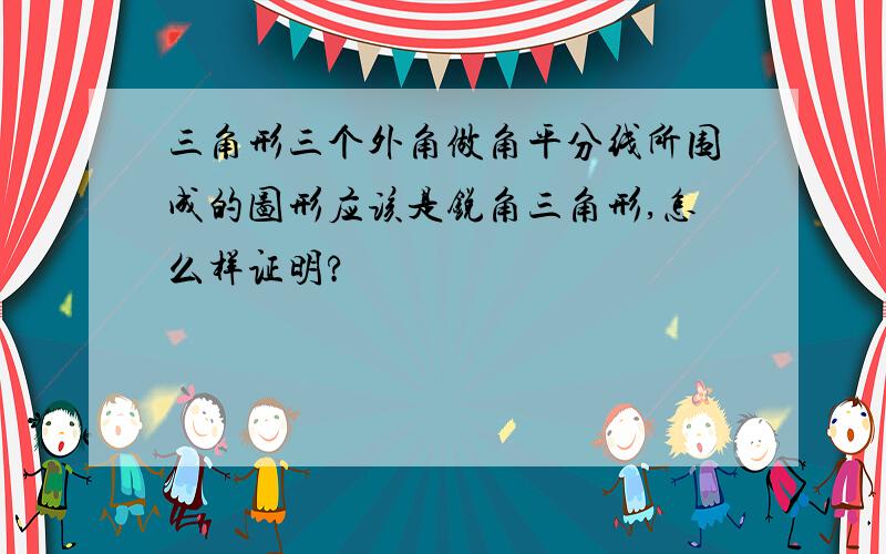 三角形三个外角做角平分线所围成的图形应该是锐角三角形,怎么样证明?