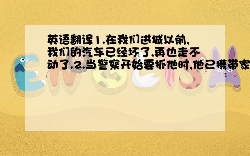 英语翻译1.在我们进城以前,我们的汽车已经坏了,再也走不动了.2.当警察开始要抓他时,他已携带家属去了加拿大.3.她说在