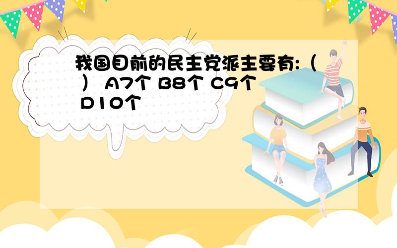 我国目前的民主党派主要有:（ ） A7个 B8个 C9个 D10个