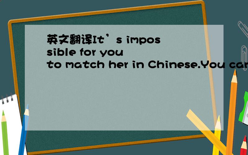 英文翻译It’s impossible for you to match her in Chinese.You can’