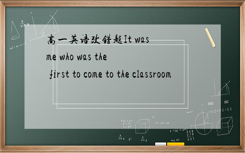 高一英语改错题It was me who was the first to come to the classroom