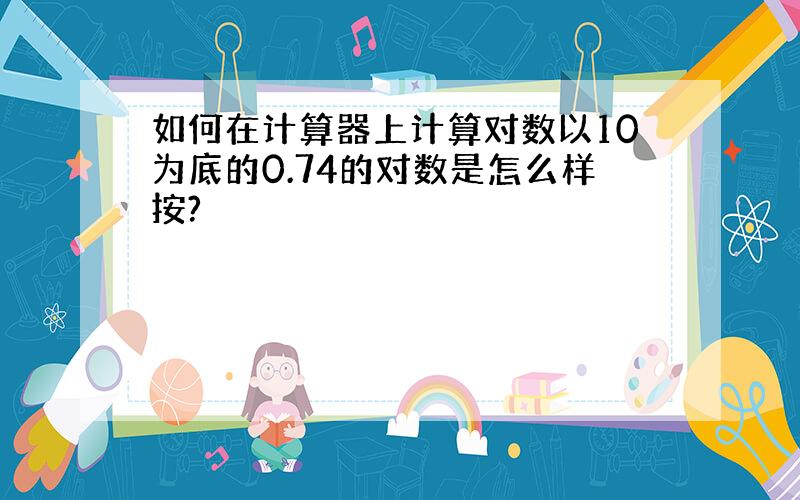 如何在计算器上计算对数以10为底的0.74的对数是怎么样按?