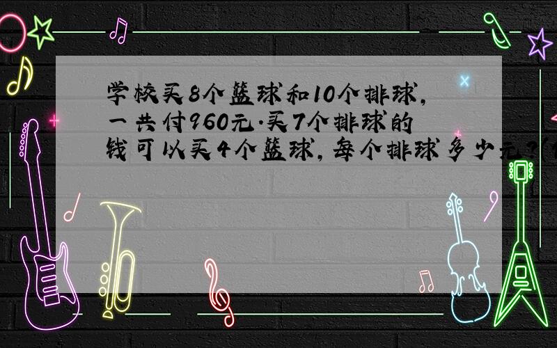 学校买8个篮球和10个排球,一共付960元.买7个排球的钱可以买4个篮球,每个排球多少元?(假设)