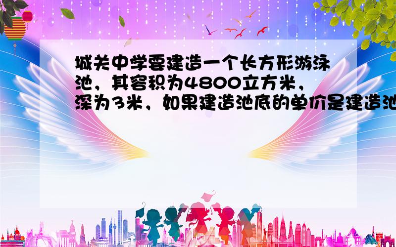 城关中学要建造一个长方形游泳池，其容积为4800立方米，深为3米，如果建造池底的单价是建造池壁单价的1.5倍，怎样设计水