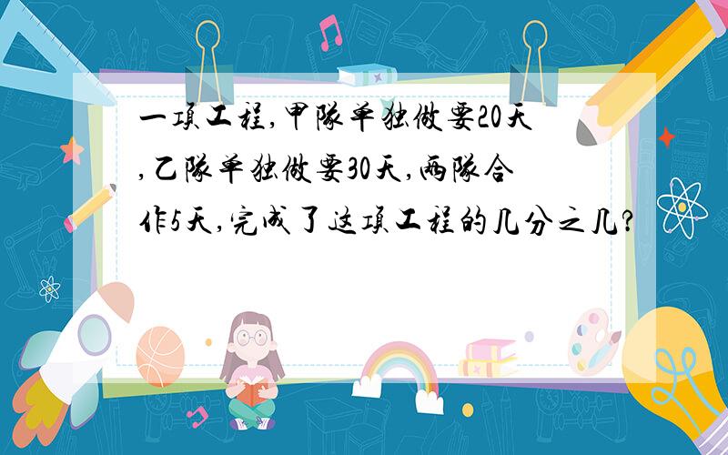 一项工程,甲队单独做要20天,乙队单独做要30天,两队合作5天,完成了这项工程的几分之几?