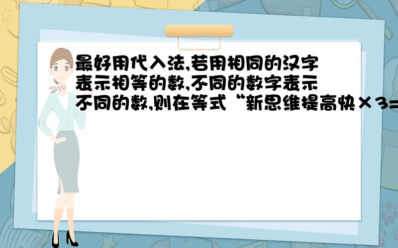 最好用代入法,若用相同的汉字表示相等的数,不同的数字表示不同的数,则在等式“新思维提高快×3=提高快新思维×4”中,“新