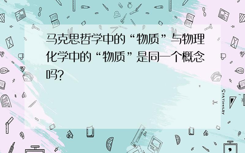 马克思哲学中的“物质”与物理化学中的“物质”是同一个概念吗?