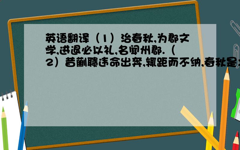 英语翻译（1）治春秋,为郡文学,进退必以礼,名闻州郡.（2）昔蒯聩违命出奔,辄距而不纳,春秋是之.