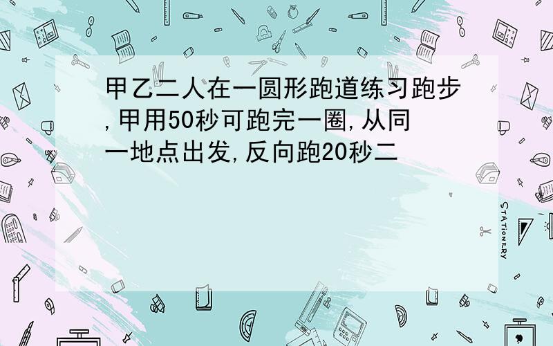 甲乙二人在一圆形跑道练习跑步,甲用50秒可跑完一圈,从同一地点出发,反向跑20秒二