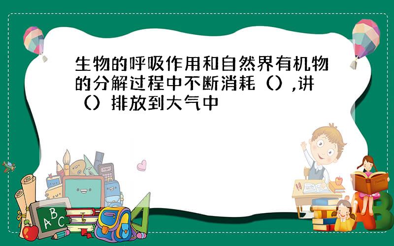 生物的呼吸作用和自然界有机物的分解过程中不断消耗（）,讲（）排放到大气中