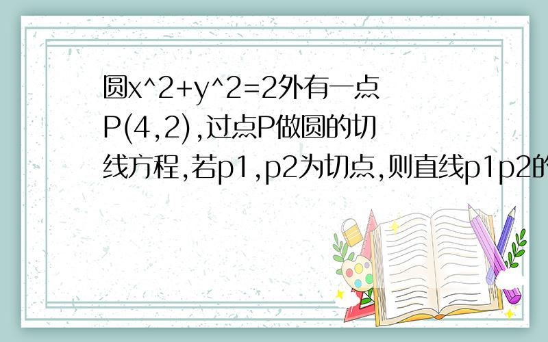 圆x^2+y^2=2外有一点P(4,2),过点P做圆的切线方程,若p1,p2为切点,则直线p1p2的方程为