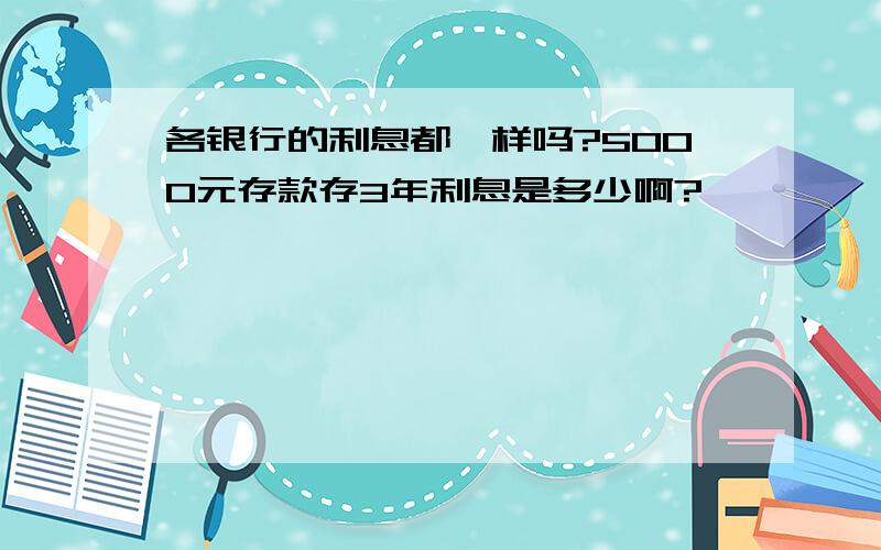 各银行的利息都一样吗?5000元存款存3年利息是多少啊?