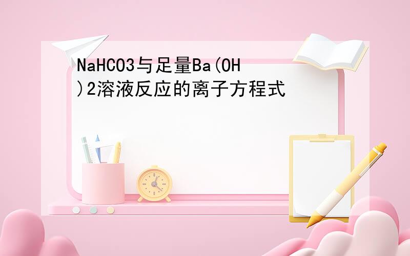 NaHCO3与足量Ba(OH)2溶液反应的离子方程式