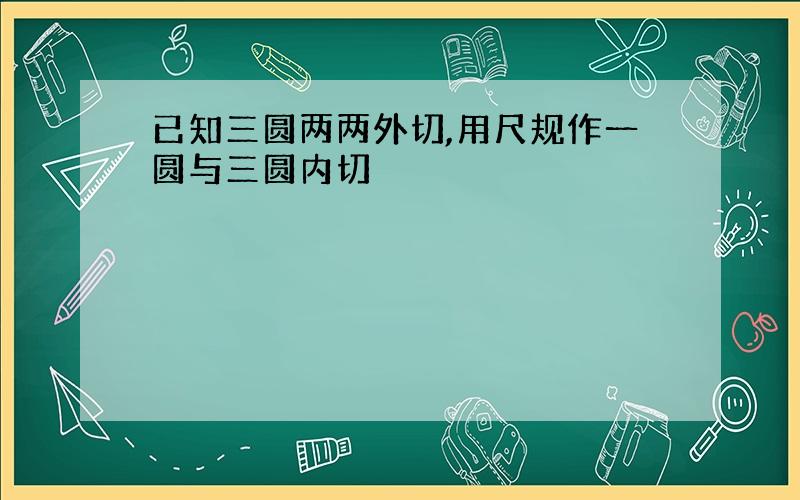 已知三圆两两外切,用尺规作一圆与三圆内切