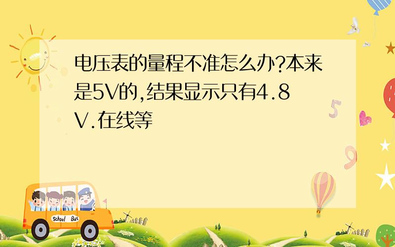 电压表的量程不准怎么办?本来是5V的,结果显示只有4.8V.在线等