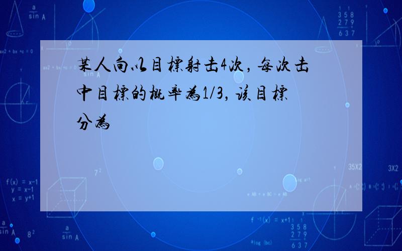 某人向以目标射击4次，每次击中目标的概率为1/3，该目标分为