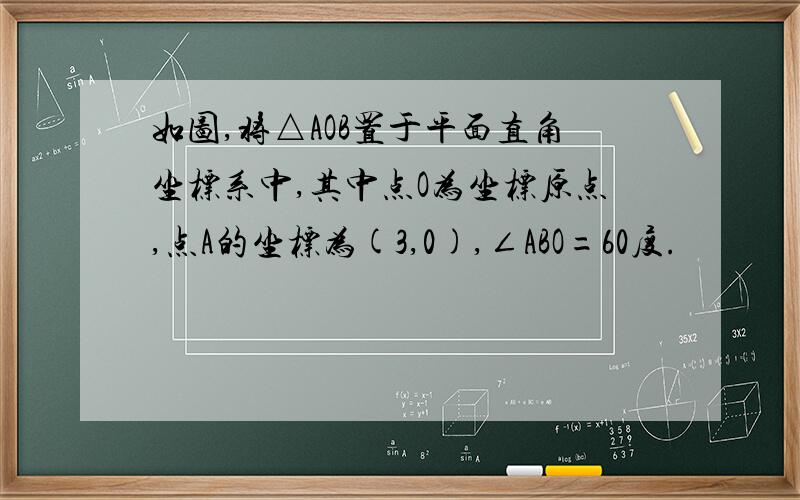 如图,将△AOB置于平面直角坐标系中,其中点O为坐标原点,点A的坐标为(3,0),∠ABO=60度.