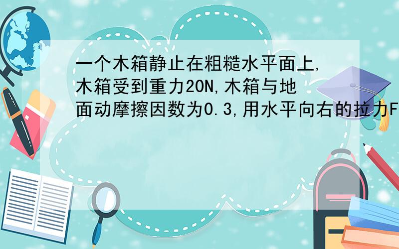 一个木箱静止在粗糙水平面上,木箱受到重力20N,木箱与地面动摩擦因数为0.3,用水平向右的拉力F拉木箱,第一次4N,第二