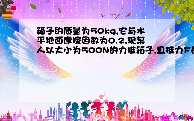 箱子的质量为50kg,它与水平地面摩擦因数为0.2,现某人以大小为500N的力推箱子,且推力F的方向与水平方向夹角