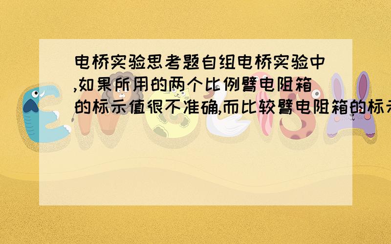 电桥实验思考题自组电桥实验中,如果所用的两个比例臂电阻箱的标示值很不准确,而比较臂电阻箱的标示值是准确的,怎样才能准确的