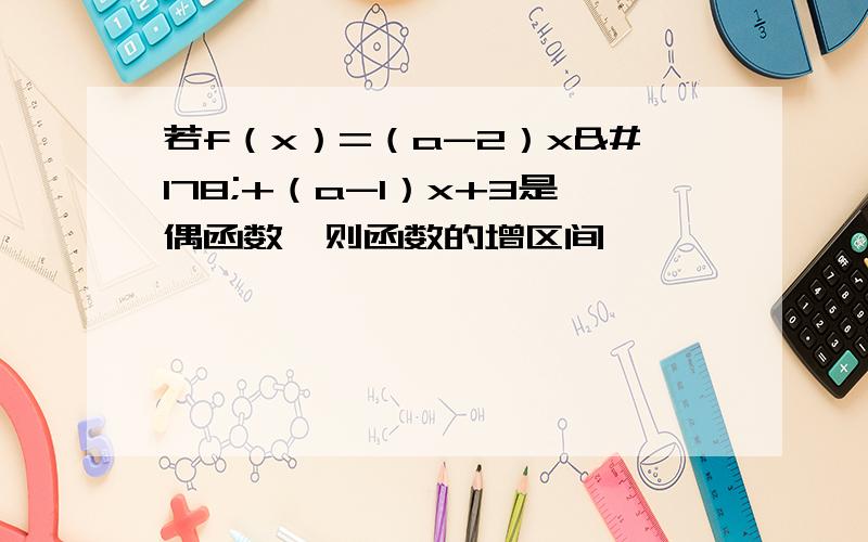 若f（x）=（a-2）x²+（a-1）x+3是偶函数,则函数的增区间——————