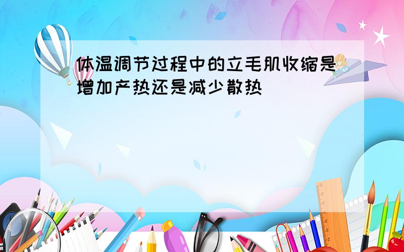 体温调节过程中的立毛肌收缩是增加产热还是减少散热