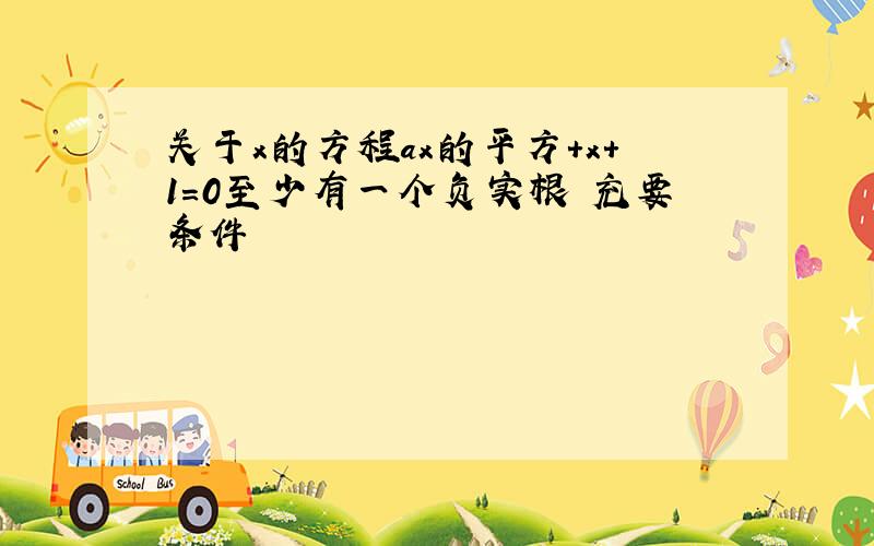 关于x的方程ax的平方+x+1=0至少有一个负实根旳充要条件