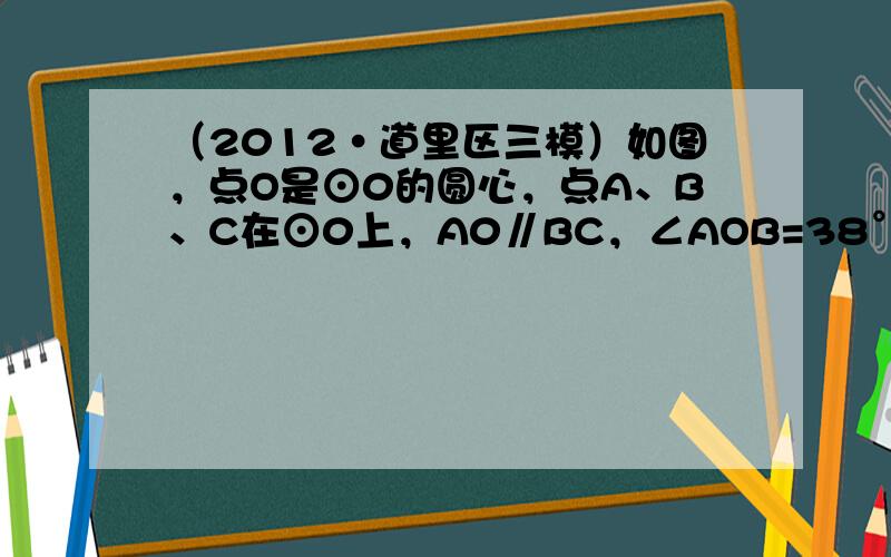 （2012•道里区三模）如图，点O是⊙0的圆心，点A、B、C在⊙0上，A0∥BC，∠AOB=38°，则∠0AC的度数是（