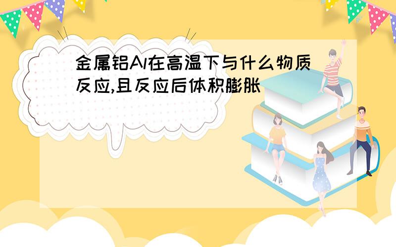 金属铝Al在高温下与什么物质反应,且反应后体积膨胀