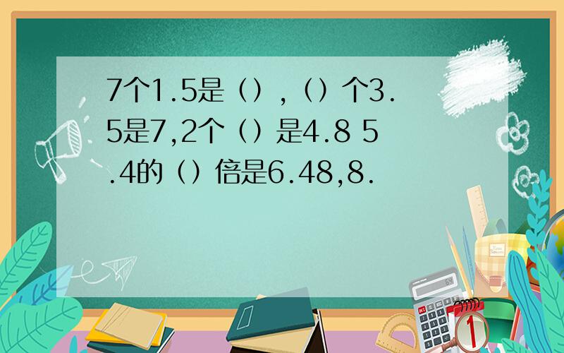 7个1.5是（）,（）个3.5是7,2个（）是4.8 5.4的（）倍是6.48,8.