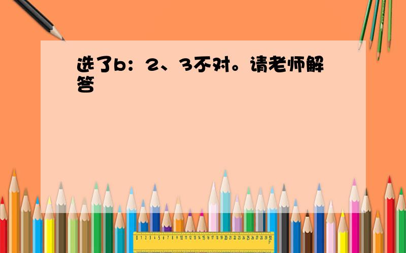 选了b：2、3不对。请老师解答