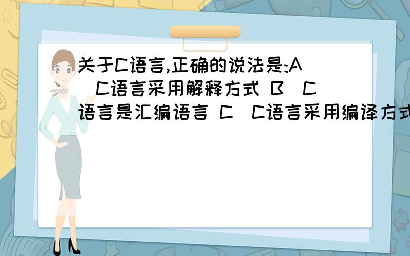 关于C语言,正确的说法是:A．C语言采用解释方式 B．C语言是汇编语言 C．C语言采用编译方式 D．C语言源程序