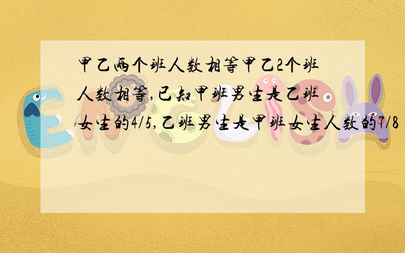 甲乙两个班人数相等甲乙2个班人数相等,已知甲班男生是乙班女生的4/5,乙班男生是甲班女生人数的7/8