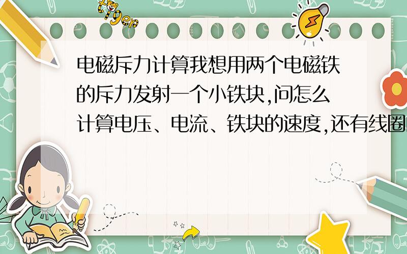 电磁斥力计算我想用两个电磁铁的斥力发射一个小铁块,问怎么计算电压、电流、铁块的速度,还有线圈的直径等参数怎么取?