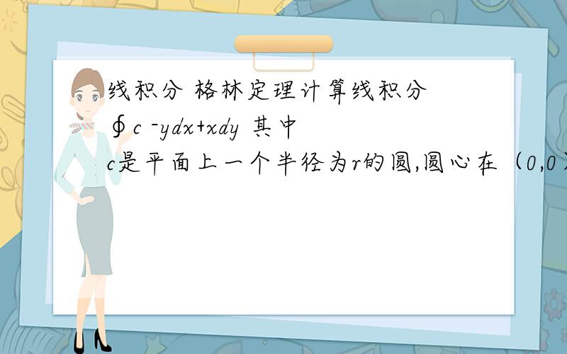 线积分 格林定理计算线积分 ∮c -ydx+xdy 其中c是平面上一个半径为r的圆,圆心在（0,0）,前进方向为反时钟方