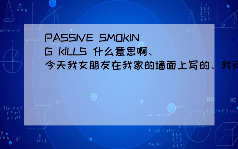 PASSIVE SMOKING KILLS 什么意思啊、今天我女朋友在我家的墙面上写的、我问什么意思、他说让我自己翻词典