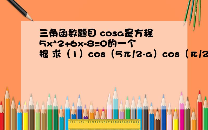 三角函数题目 cosa是方程5x^2+6x-8=0的一个根 求（1）cos（5π/2-a）cos（π/2+a）tan^2