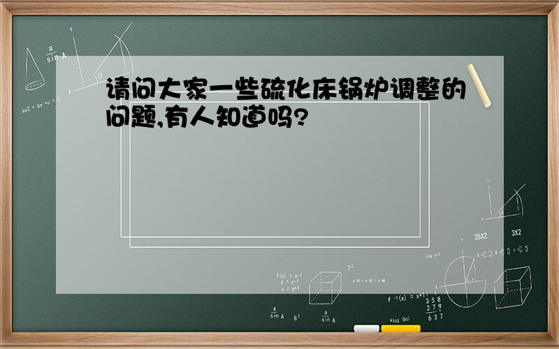 请问大家一些硫化床锅炉调整的问题,有人知道吗?