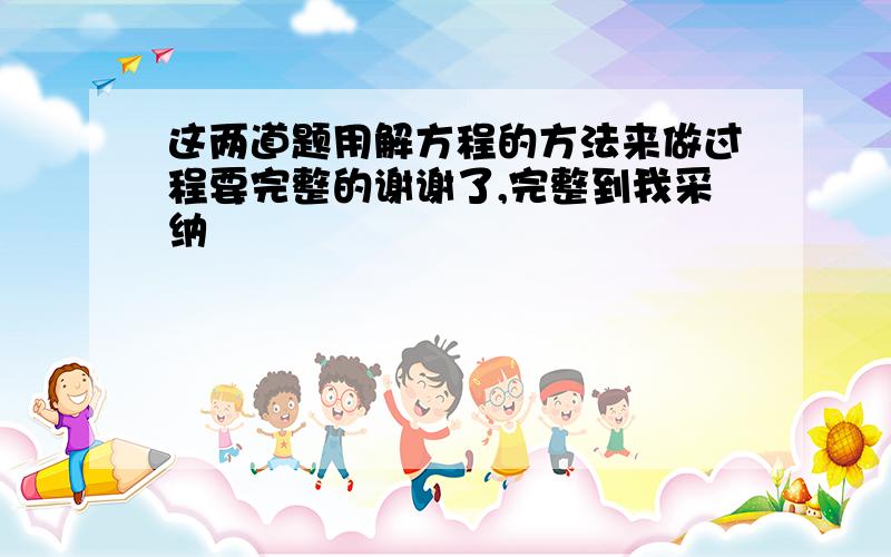 这两道题用解方程的方法来做过程要完整的谢谢了,完整到我采纳