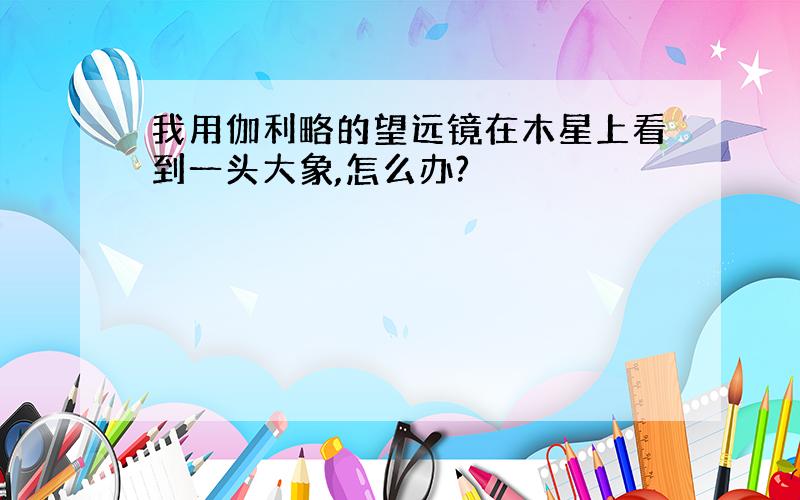 我用伽利略的望远镜在木星上看到一头大象,怎么办?