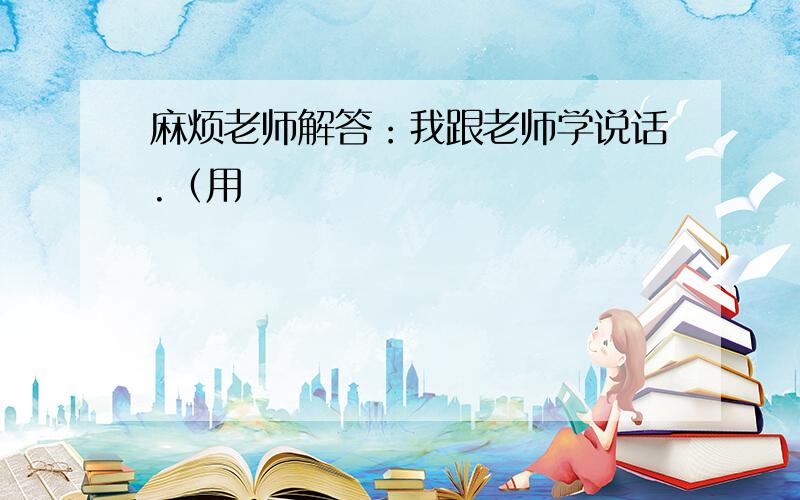 麻烦老师解答：我跟老师学说话.（用