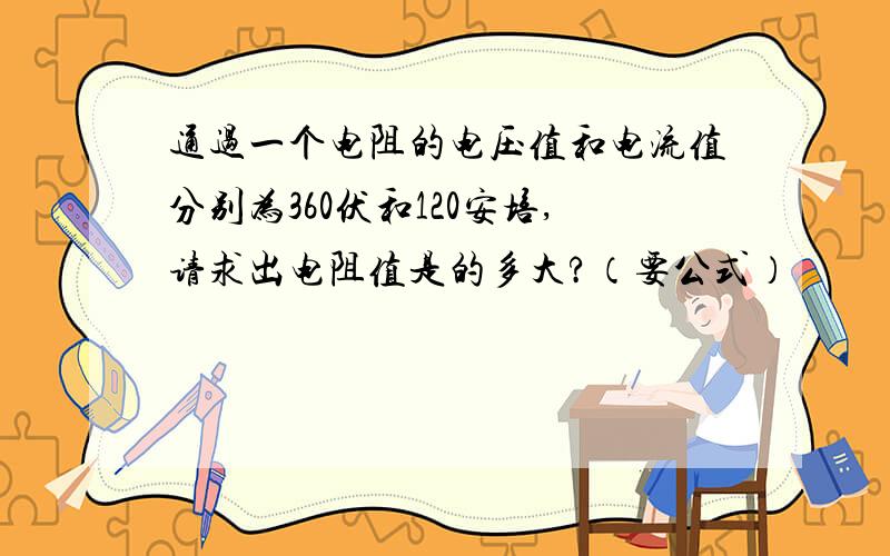 通过一个电阻的电压值和电流值分别为360伏和120安培,请求出电阻值是的多大?（要公式）