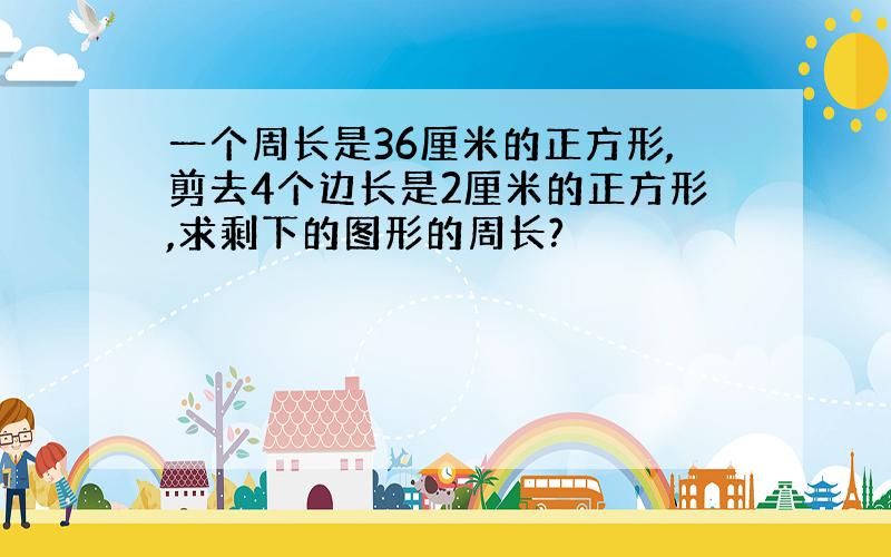 一个周长是36厘米的正方形,剪去4个边长是2厘米的正方形,求剩下的图形的周长?