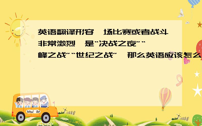 英语翻译形容一场比赛或者战斗非常激烈,是“决战之夜”“巅峰之战”“世纪之战”,那么英语应该怎么翻译?不要机翻