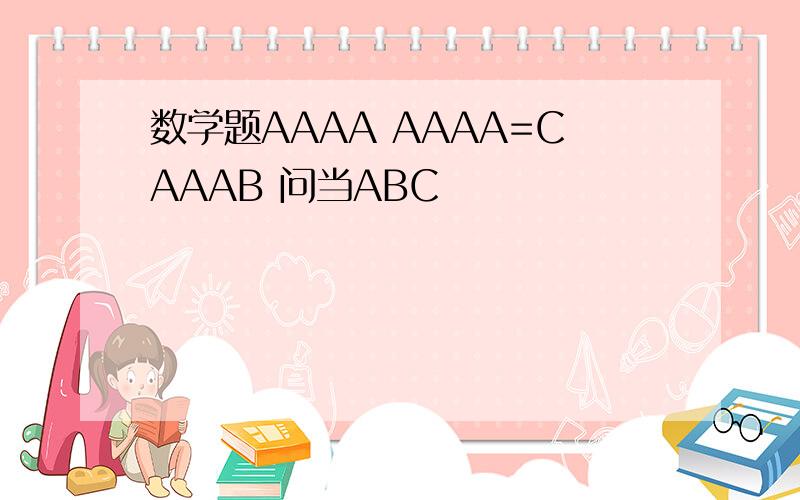 数学题AAAA AAAA=CAAAB 问当ABC